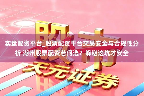 实盘配资平台_股票配资平台交易安全与合规性分析 湖州股票配资若何选？躲避这坑才安全