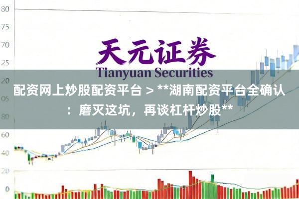 配资网上炒股配资平台 > **湖南配资平台全确认：磨灭这坑，再谈杠杆炒股**