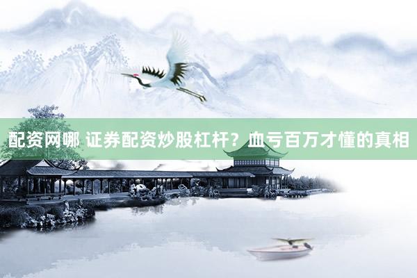 配资网哪 证券配资炒股杠杆？血亏百万才懂的真相