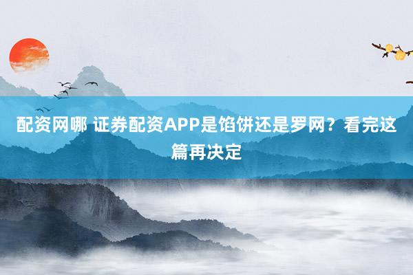 配资网哪 证券配资APP是馅饼还是罗网？看完这篇再决定