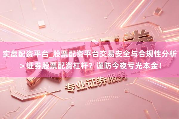 实盘配资平台_股票配资平台交易安全与合规性分析 > 证券股票配资杠杆？谨防今夜亏光本金！