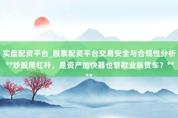 实盘配资平台_股票配资平台交易安全与合规性分析 **炒股用杠杆，是资产加快器也曾歇业纵贯车？**
