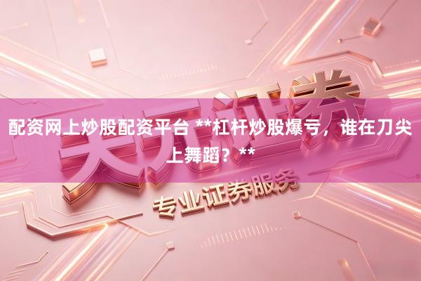 配资网上炒股配资平台 **杠杆炒股爆亏，谁在刀尖上舞蹈？**