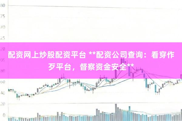 配资网上炒股配资平台 **配资公司查询：看穿作歹平台，督察资金安全**