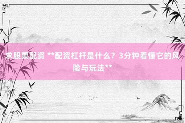 求股票配资 **配资杠杆是什么？3分钟看懂它的风险与玩法**