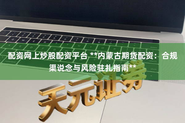 配资网上炒股配资平台 **内蒙古期货配资:合规渠说念与风险驻扎指南**