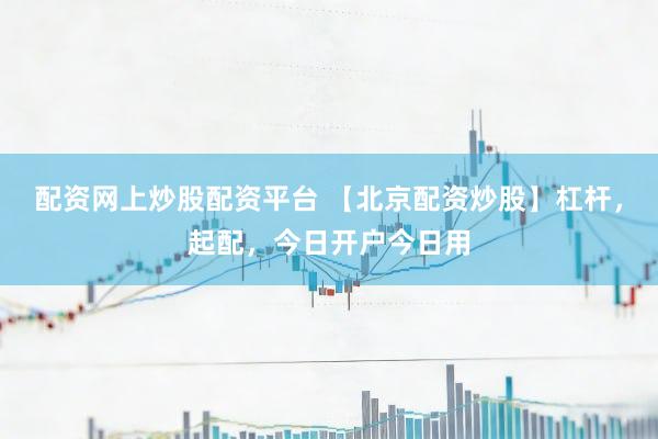 配资网上炒股配资平台 【北京配资炒股】杠杆，起配，今日开户今日用