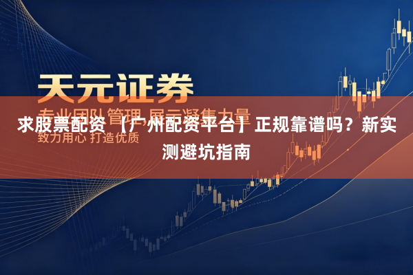 求股票配资 【广州配资平台】正规靠谱吗？新实测避坑指南