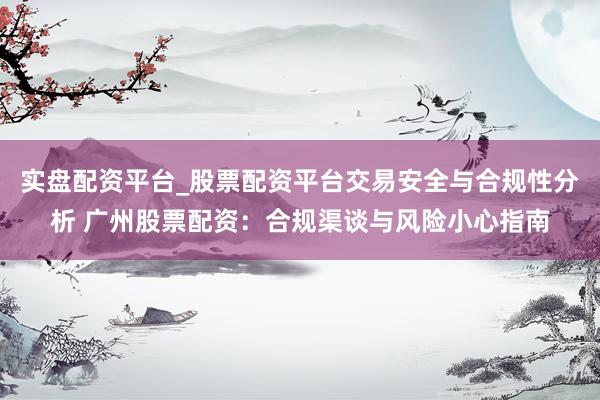 实盘配资平台_股票配资平台交易安全与合规性分析 广州股票配资：合规渠谈与风险小心指南