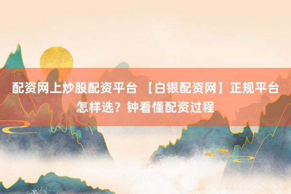 配资网上炒股配资平台 【白银配资网】正规平台怎样选？钟看懂配资过程