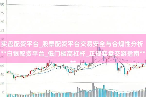 实盘配资平台_股票配资平台交易安全与合规性分析 **白银配资平台_低门槛高杠杆_正规实盘交游指南**