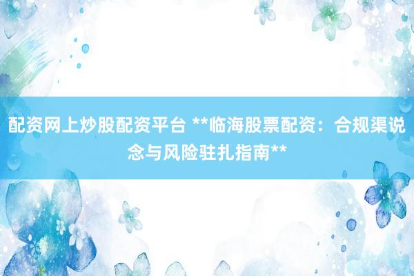 配资网上炒股配资平台 **临海股票配资：合规渠说念与风险驻扎指南**