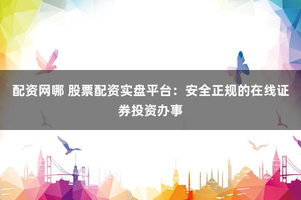 配资网哪 股票配资实盘平台：安全正规的在线证券投资办事