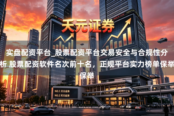 实盘配资平台_股票配资平台交易安全与合规性分析 股票配资软件名次前十名，正规平台实力榜单保举